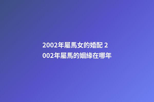 2002年屬馬女的婚配 2002年屬馬的姻緣在哪年-第1張-觀點-玄機派